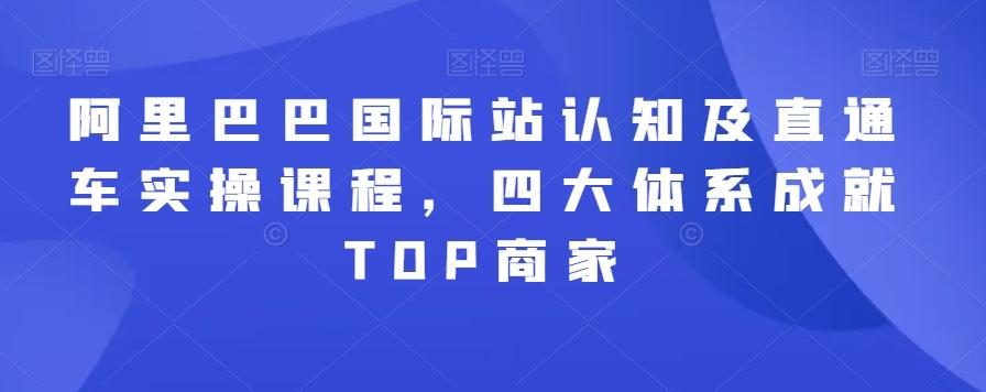 阿里巴巴国际站认知及直通车实操课程，四大体系成就TOP商家-昀创网