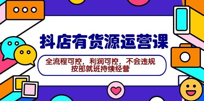 (9702期)2024抖店有货源运营课：全流程可控，利润可控，不会违规，按部就班持续经营-昀创网