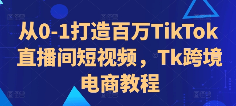 从0-1打造百万TikTok直播间短视频，Tk跨境电商教程-昀创网