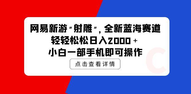 (9936期)网易新游 射雕 全新蓝海赛道，轻松日入2000＋小白一部手机即可操作-昀创网