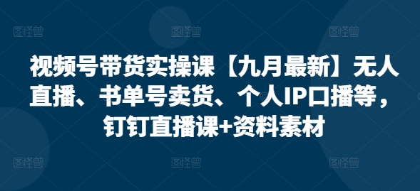 视频号带货实操课【九月最新】无人直播、书单号卖货、个人IP口播等，钉钉直播课+资料素材-昀创网