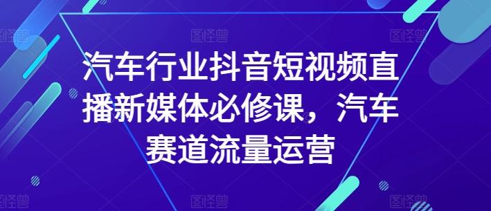 汽车行业抖音短视频直播新媒体必修课，汽车赛道流量运营-昀创网