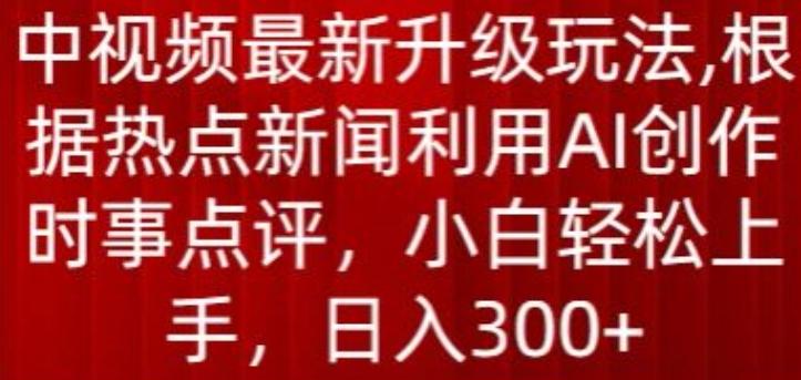 中视频最新升级玩法，根据热点新闻利用AI创作时事点评，日入300+【揭秘】-昀创网