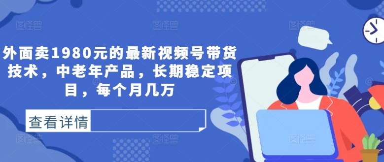 外面卖1980元的最新视频号带货技术，中老年产品，长期稳定项目，每个月几万-昀创网