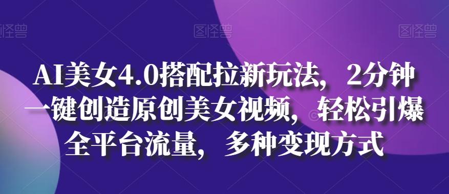 AI美女4.0搭配拉新玩法，2分钟一键创造原创美女视频，轻松引爆全平台流量，多种变现方式【揭秘】-昀创网