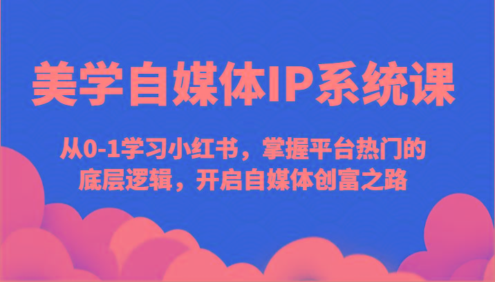 美学自媒体IP系统课-从0-1学习小红书，掌握平台热门的底层逻辑，开启自媒体创富之路-昀创网