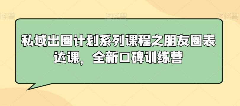 私域出圈计划系列课程之朋友圈表达课，全新口碑训练营-昀创网