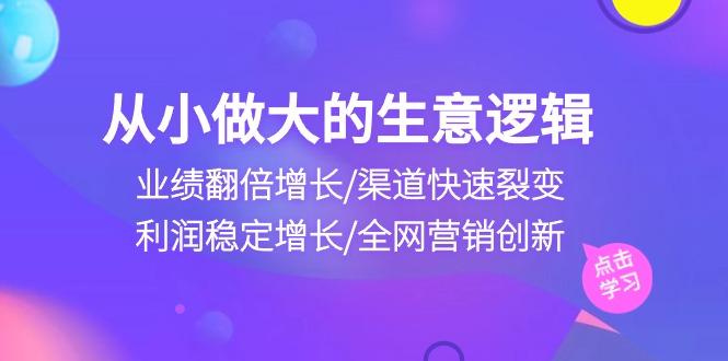 从小做大生意逻辑：业绩翻倍增长/渠道快速裂变/利润稳定增长/全网营销创新-昀创网