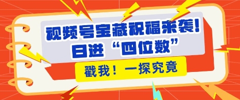 视频号宝藏祝福来袭，粉丝无忧扩张，带货效能翻倍，日进“四位数” 近在咫尺-昀创网