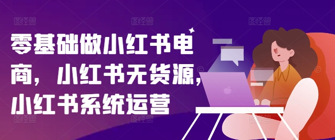 零基础做小红书电商，小红书无货源，小红书系统运营-昀创网