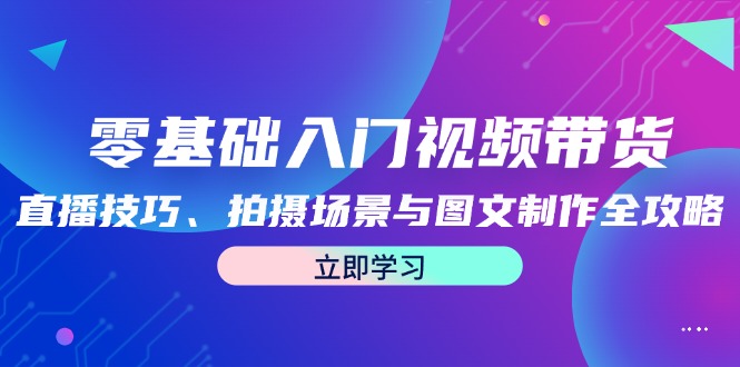 零基础入门视频带货：直播技巧、拍摄场景与图文制作全攻略-昀创网