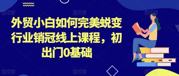 外贸小白如何完美蜕变行业销冠线上课程，初出门0基础-昀创网