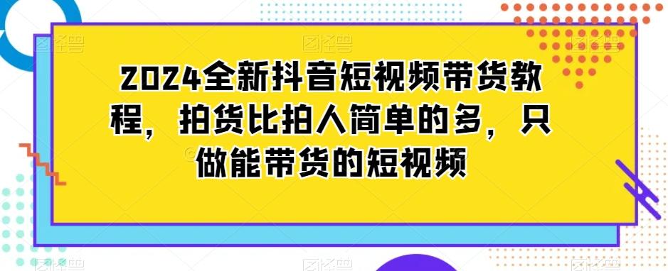 2024全新抖音短视频带货教程，拍货比拍人简单的多，只做能带货的短视频-昀创网