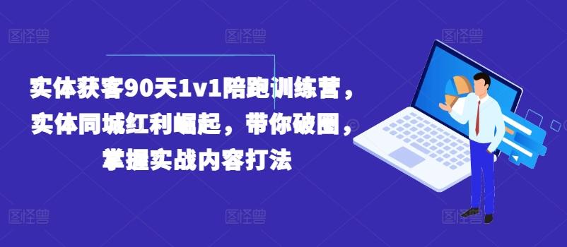 实体获客90天1v1陪跑训练营，实体同城红利崛起，带你破圈，掌握实战内容打法-昀创网