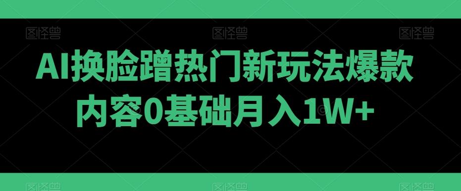 AI换脸蹭热门新玩法爆款内容0基础月入1W+-昀创网