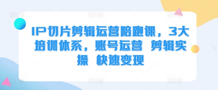 IP切片剪辑运营陪跑课，3大培训体系，账号运营 剪辑实操 快速变现-昀创网