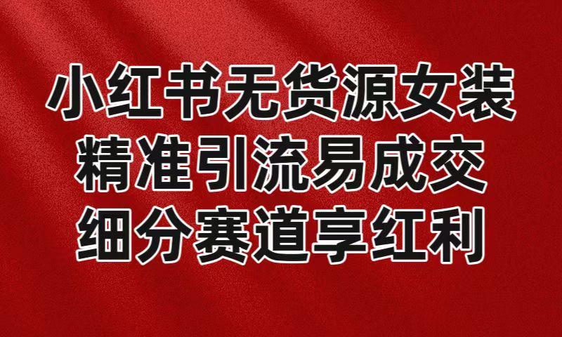 小红书无货源女装，精准引流易成交，平台红利期小白也可操作蓝海赛道-昀创网