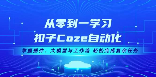 从零到一学习扣子Coze自动化，掌握插件、大模型与工作流 轻松完成复杂任务-昀创网