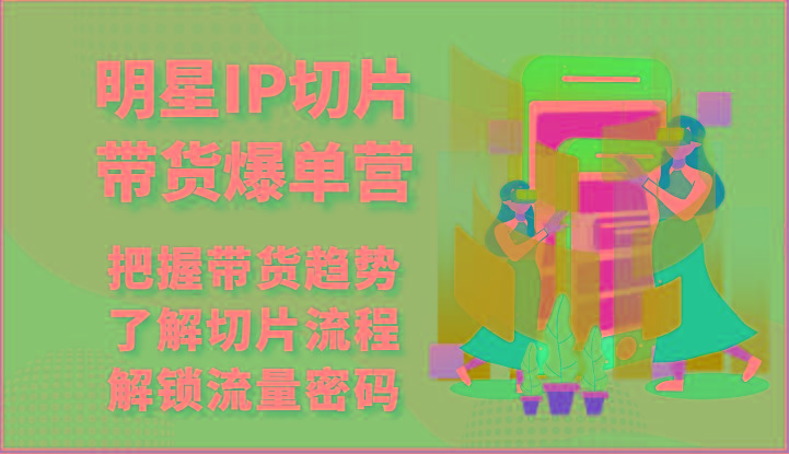 明星IP切片带货爆单营-把握带货趋势，了解切片流程，解锁流量密码(69节)-昀创网