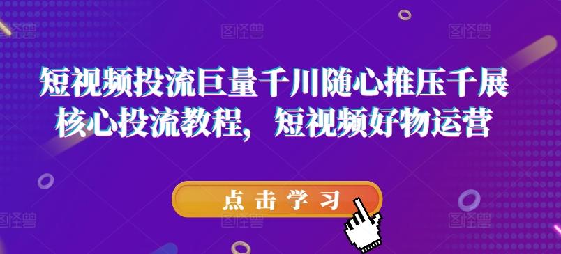 短视频投流巨量千川随心推压千展核心投流教程，短视频好物运营-昀创网