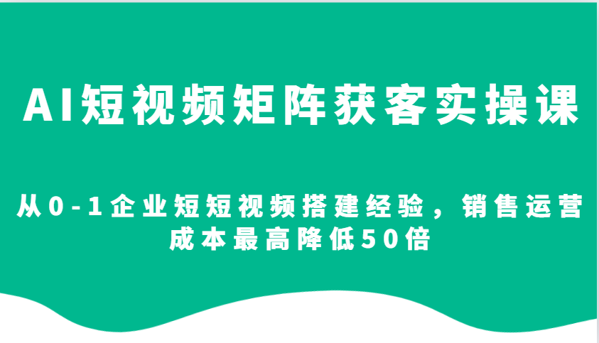 AI短视频矩阵获客实操课，从0-1企业短短视频搭建经验，销售运营成本最高降低50倍-昀创网