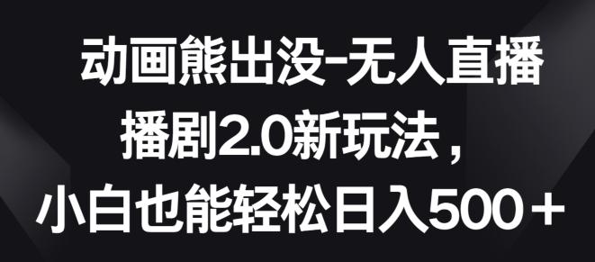 动画熊出没-无人直播播剧2.0新玩法，小白也能轻松日入500+【揭秘】-昀创网