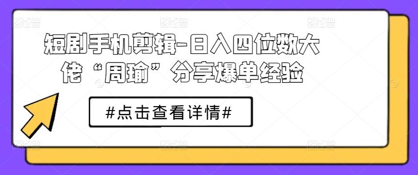 短剧手机剪辑-日入四位数大佬“周瑜”分享爆单经验-昀创网