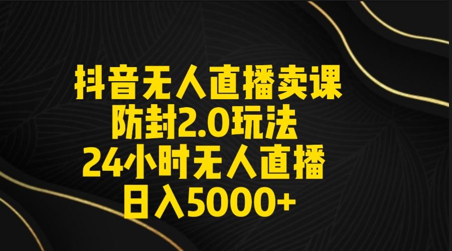 抖音无人直播卖课防封2.0玩法 打造日不落直播间 日入5000+附直播素材+音频-昀创网