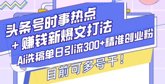 头条号时事热点+赚钱新爆文打法，Ai洗稿单日引流300+精准创业粉，目前可多号干【揭秘】-昀创网