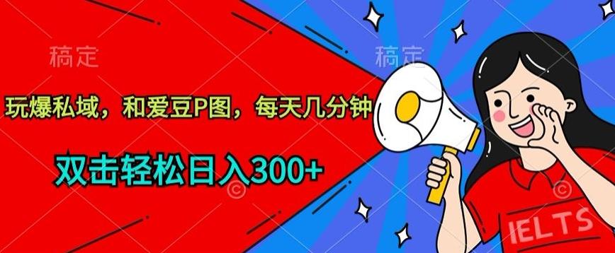 玩爆私域，和爱豆P图，每天几分钟 轻松日入300+【揭秘】-昀创网