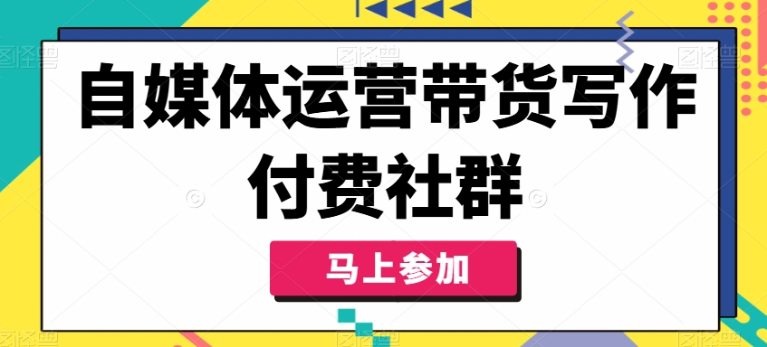 自媒体运营带货写作付费社群，带货是自媒体人必须掌握的能力-昀创网