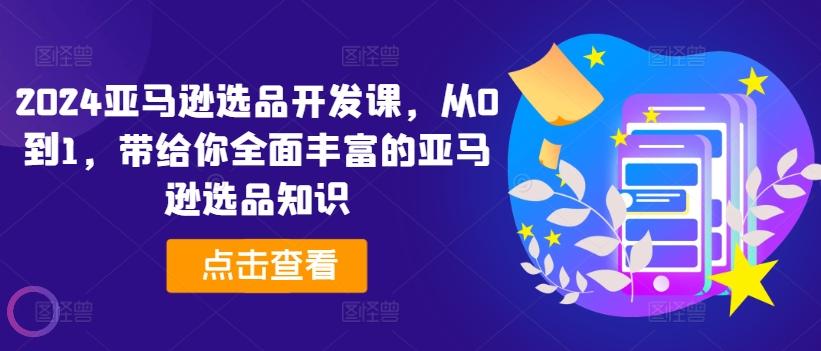 2024亚马逊选品开发课，从0到1，带给你全面丰富的亚马逊选品知识-昀创网