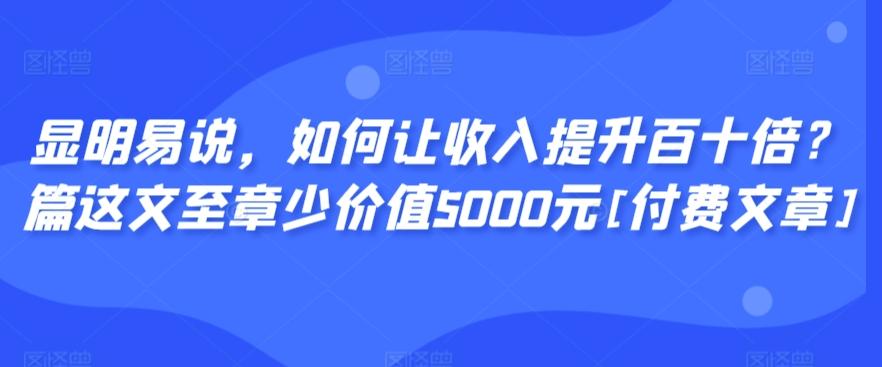 显明易说，如何让收入提升百十倍？‮篇这‬文‮至章‬少价值5000元[付费文章]-昀创网