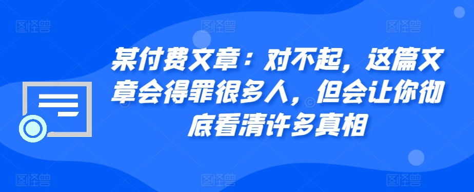 某付费文章：对不起，这篇文章会得罪很多人，但会让你彻底看清许多真相-昀创网