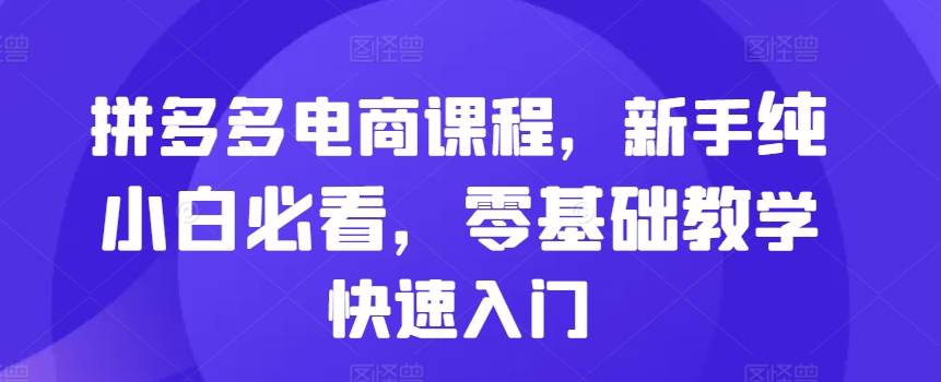 拼多多电商课程，新手纯小白必看，零基础教学快速入门-昀创网