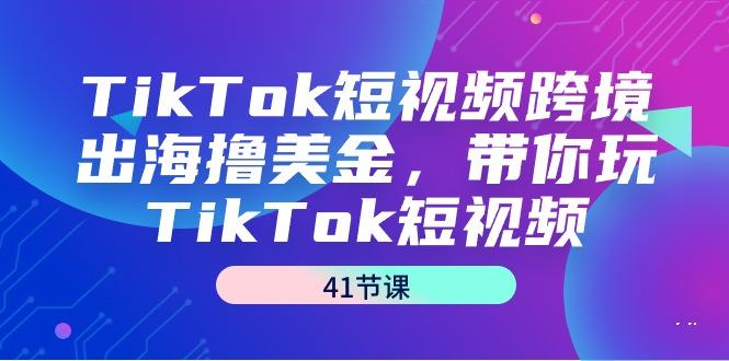 TikTok短视频跨境出海撸美金，带你玩TikTok短视频(41节课)-昀创网