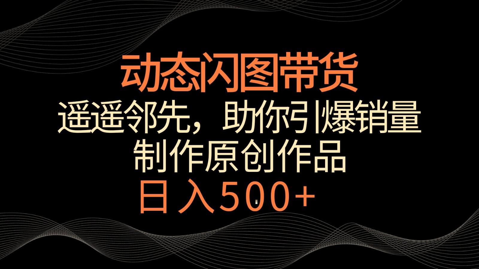 动态闪图带货，遥遥领先，冷门玩法，助你轻松引爆销量！日入500+-昀创网