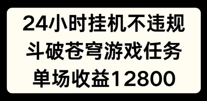 24小时无人挂JI不违规，斗破苍穹游戏任务，单场直播最高收益1280【揭秘】-昀创网