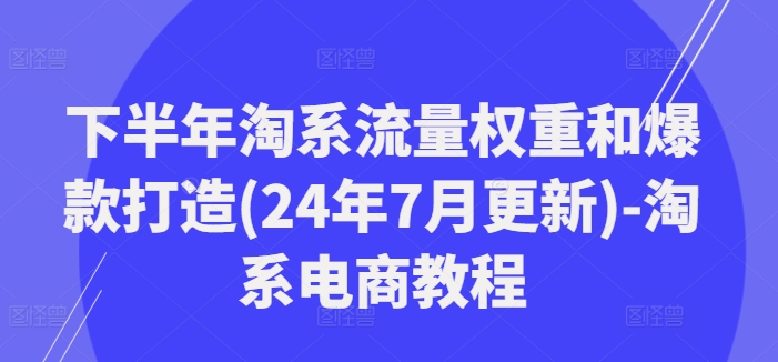 下半年淘系流量权重和爆款打造(24年7月更新)-淘系电商教程-昀创网