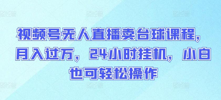 视频号无人直播卖台球课程，月入过万，24小时挂机，小白也可轻松操作【揭秘】-昀创网