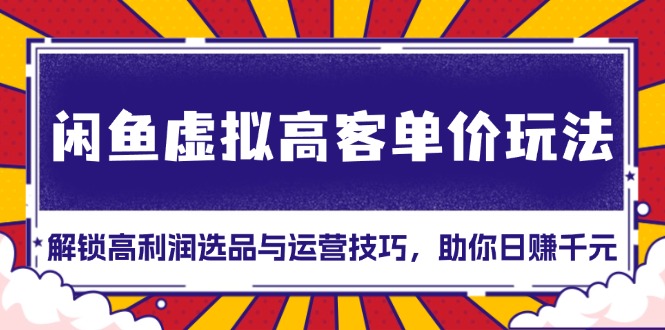 闲鱼虚拟高客单价玩法：解锁高利润选品与运营技巧，助你日赚千元！-昀创网