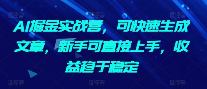 AI掘金实战营，可快速生成文章，新手可直接上手，收益趋于稳定-昀创网