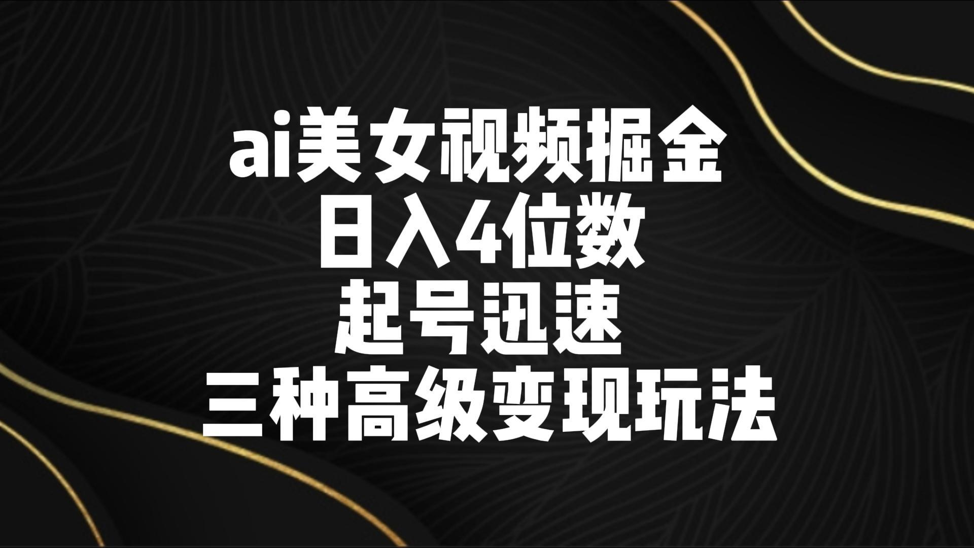 ai美女视频掘金 日入4位数 起号迅速 三种高级变现玩法-昀创网