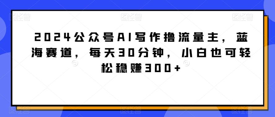 2024公众号AI写作撸流量主，蓝海赛道，每天30分钟，小白也可轻松稳赚300+【揭秘】-昀创网