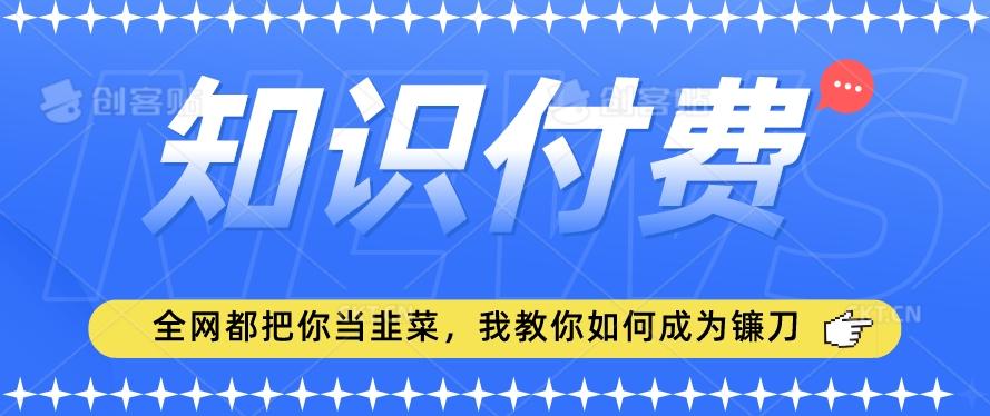 2024最新知识付费项目，小白也能轻松入局，全网都在教你做项目，我教你做镰刀【揭秘】-昀创网