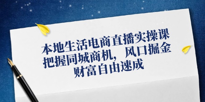 本地生活电商直播实操课，把握同城商机，风口掘金，财富自由速成-昀创网