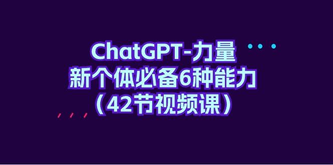 (9684期)ChatGPT-力量 新个体必备6种能力(42节视频课)-昀创网