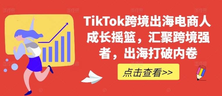 TikTok跨境出海电商人成长摇篮，汇聚跨境强者，出海打破内卷-昀创网