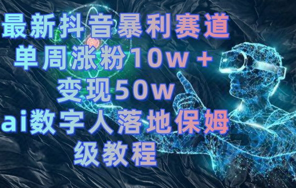 最新抖音暴利赛道，单周涨粉10w＋变现50w的ai数字人落地保姆级教程【揭秘】-昀创网