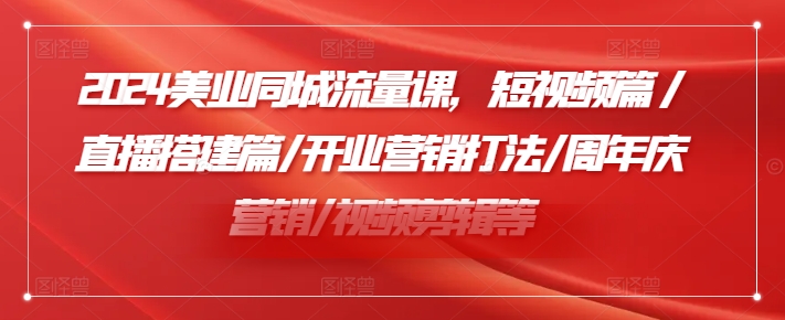 2024美业同城流量课，短视频篇 /直播搭建篇/开业营销打法/周年庆营销/视频剪辑等-昀创网